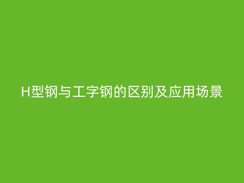 H型鋼與工字鋼的區(qū)別及應(yīng)用場景