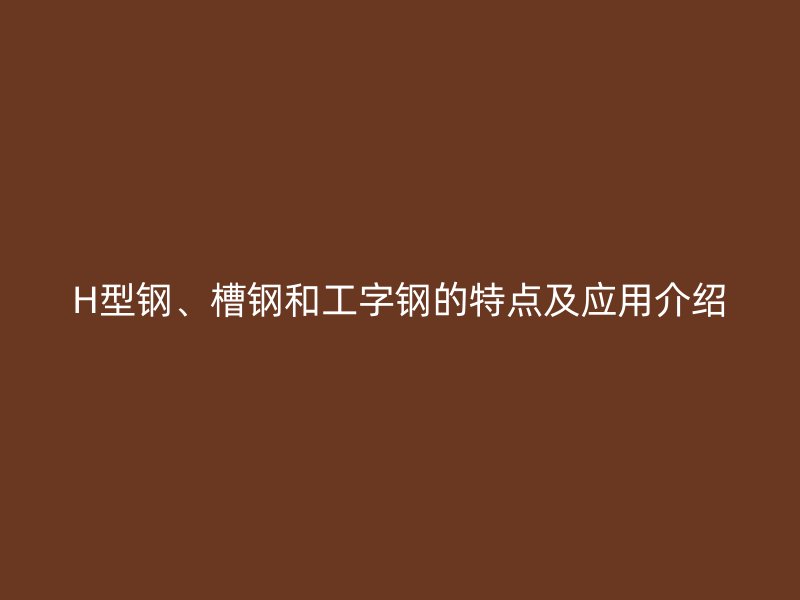 H型鋼、槽鋼和工字鋼的特點(diǎn)及應(yīng)用介紹
