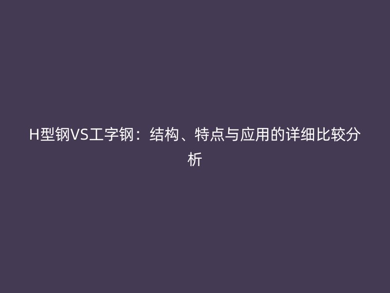 H型鋼VS工字鋼：結構、特點與應用的詳細比較分析