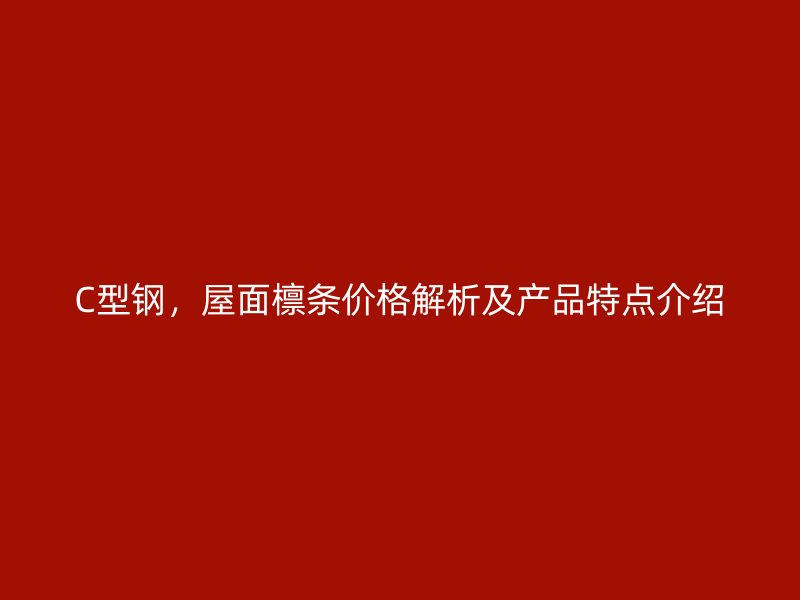 C型鋼，屋面檁條價格解析及產(chǎn)品特點介紹