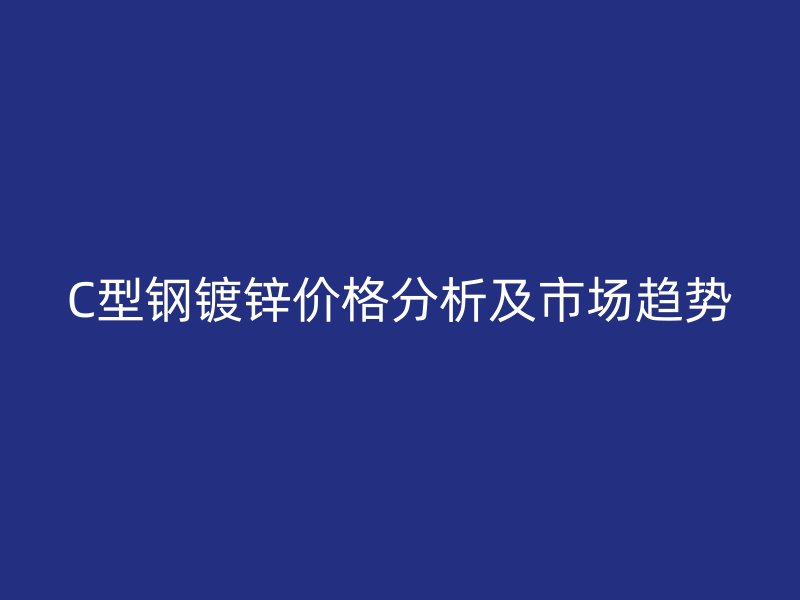 C型鋼鍍鋅價格分析及市場趨勢