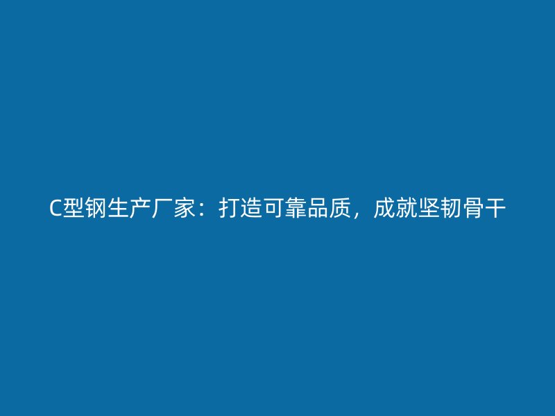 C型鋼生產(chǎn)廠家：打造可靠品質(zhì)，成就堅(jiān)韌骨干