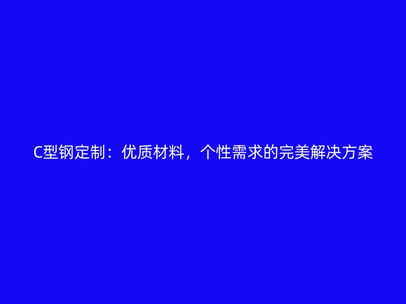 C型鋼定制：優(yōu)質(zhì)材料，個性需求的完美解決方案