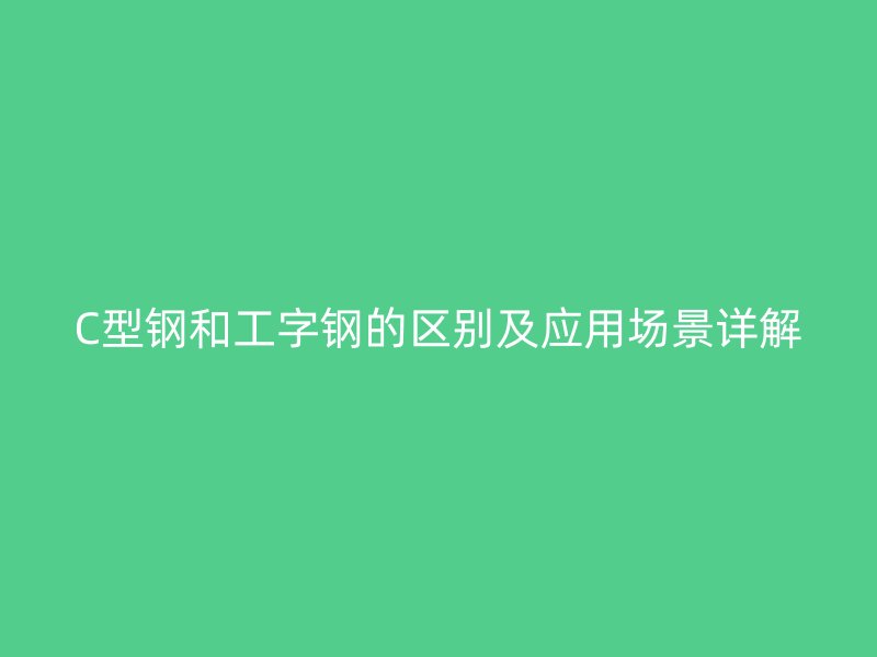C型鋼和工字鋼的區(qū)別及應(yīng)用場景詳解