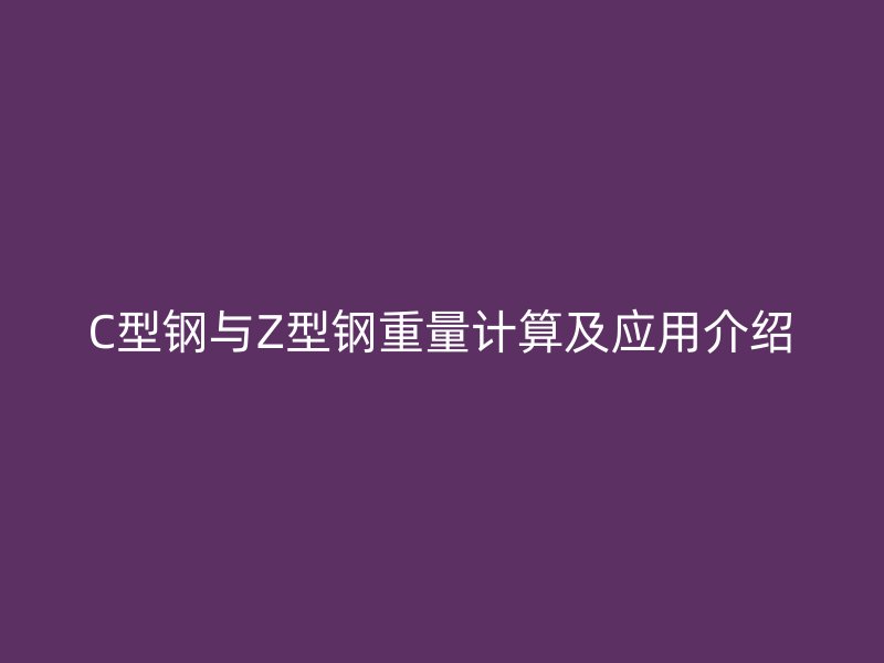 C型鋼與Z型鋼重量計(jì)算及應(yīng)用介紹