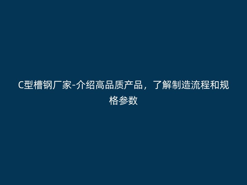 C型槽鋼廠家-介紹高品質(zhì)產(chǎn)品，了解制造流程和規(guī)格參數(shù)