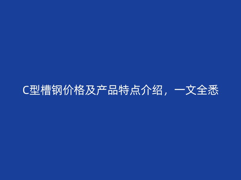 C型槽鋼價(jià)格及產(chǎn)品特點(diǎn)介紹，一文全悉