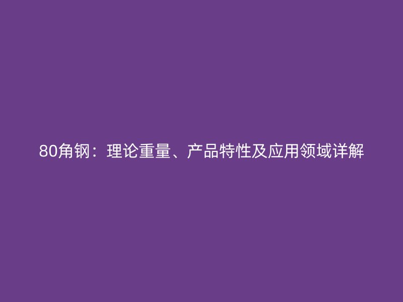 80角鋼：理論重量、產(chǎn)品特性及應(yīng)用領(lǐng)域詳解