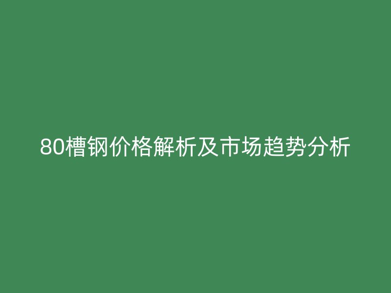 80槽鋼價(jià)格解析及市場趨勢(shì)分析