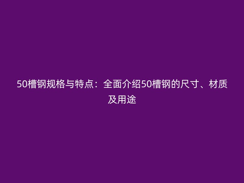 50槽鋼規(guī)格與特點(diǎn)：全面介紹50槽鋼的尺寸、材質(zhì)及用途