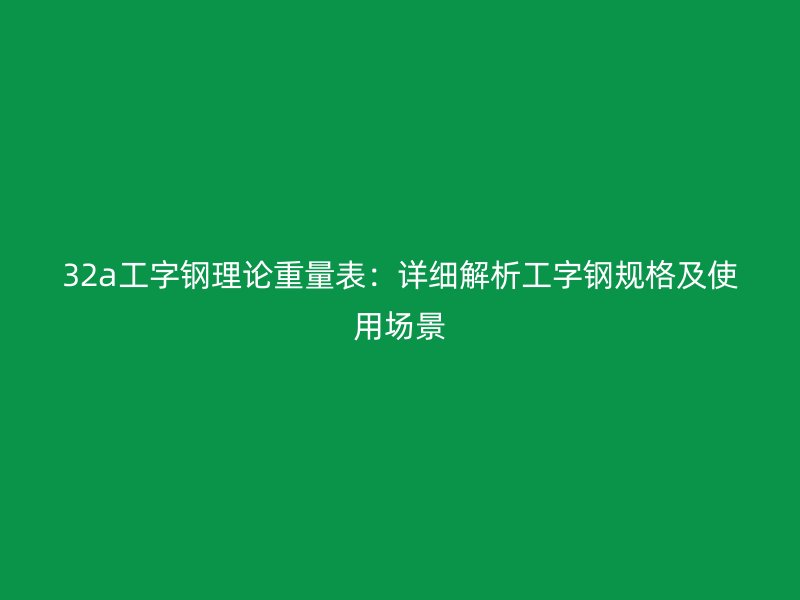 32a工字鋼理論重量表：詳細(xì)解析工字鋼規(guī)格及使用場(chǎng)景
