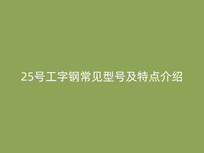 25號(hào)工字鋼常見(jiàn)型號(hào)及特點(diǎn)介紹