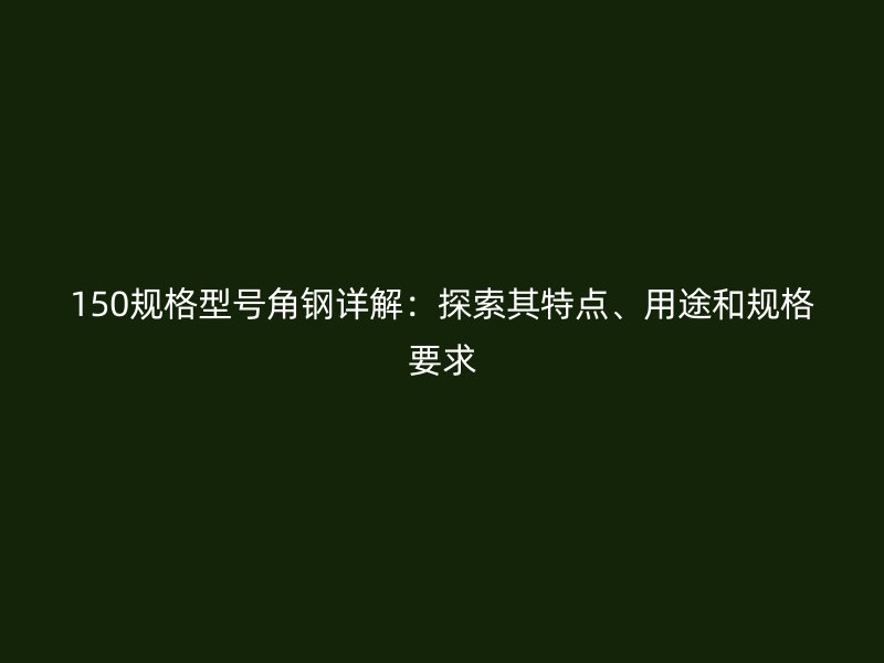 150規(guī)格型號(hào)角鋼詳解：探索其特點(diǎn)、用途和規(guī)格要求
