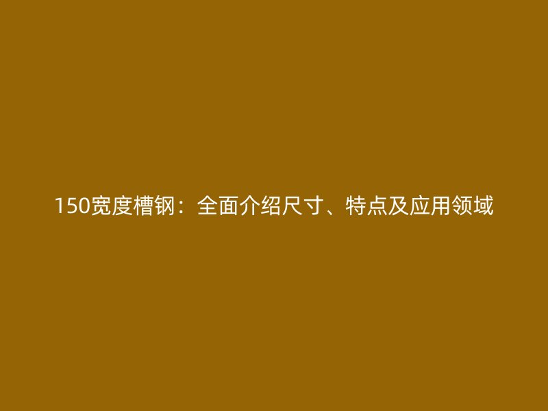 150寬度槽鋼：全面介紹尺寸、特點及應(yīng)用領(lǐng)域