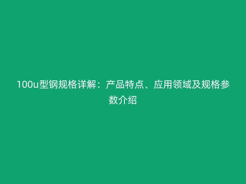 100u型鋼規(guī)格詳解：產(chǎn)品特點(diǎn)、應(yīng)用領(lǐng)域及規(guī)格參數(shù)介紹