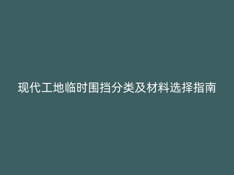 現(xiàn)代工地臨時(shí)圍擋分類及材料選擇指南