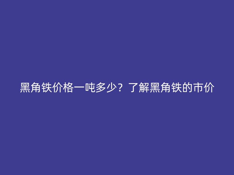 黑角鐵價格一噸多少？了解黑角鐵的市價
