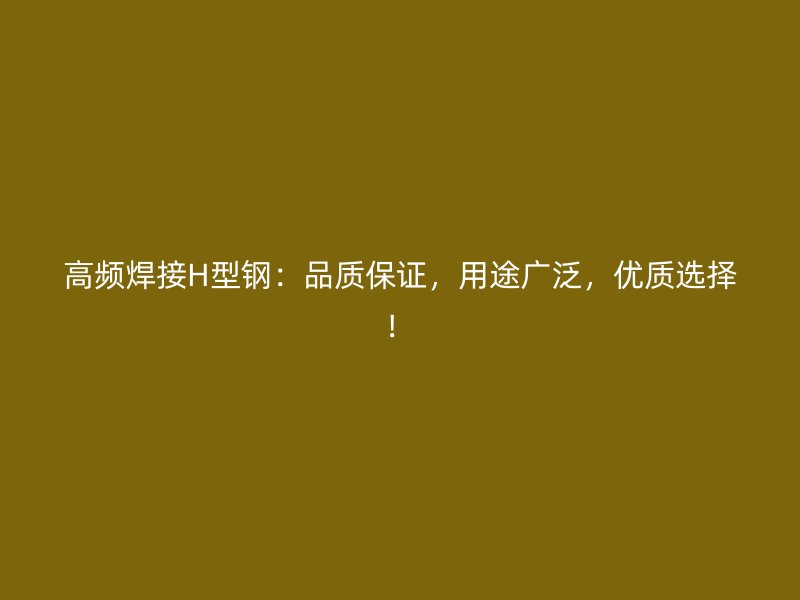 高頻焊接H型鋼：品質(zhì)保證，用途廣泛，優(yōu)質(zhì)選擇！