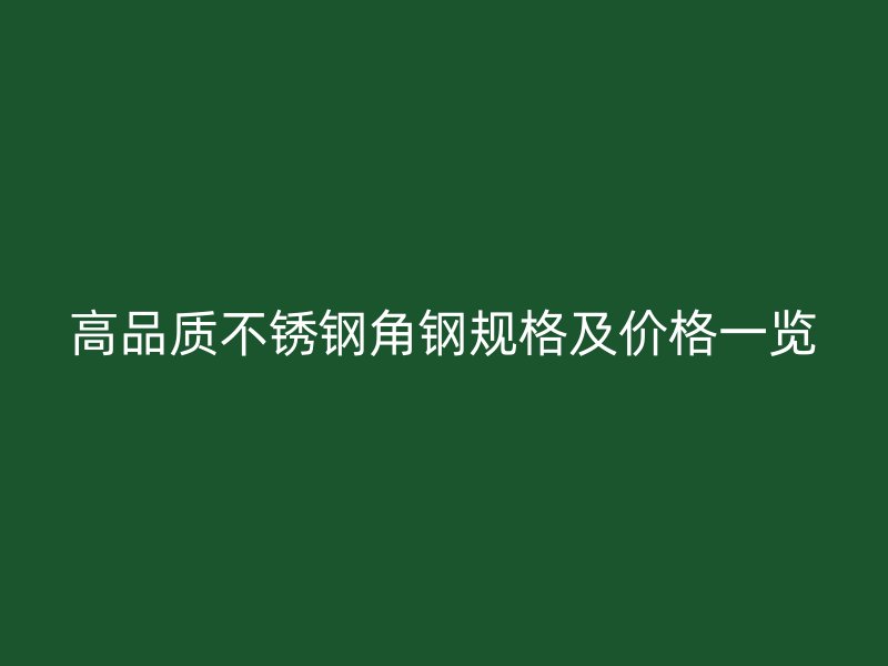 高品質(zhì)不銹鋼角鋼規(guī)格及價(jià)格一覽