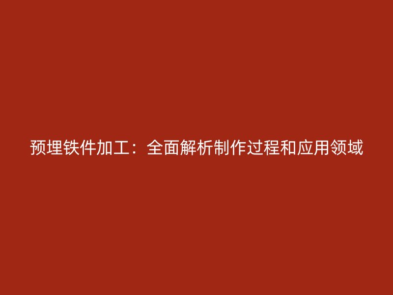 預(yù)埋鐵件加工：全面解析制作過程和應(yīng)用領(lǐng)域