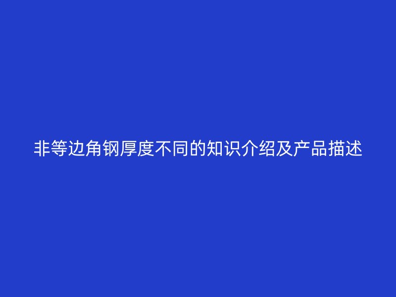 非等邊角鋼厚度不同的知識介紹及產(chǎn)品描述