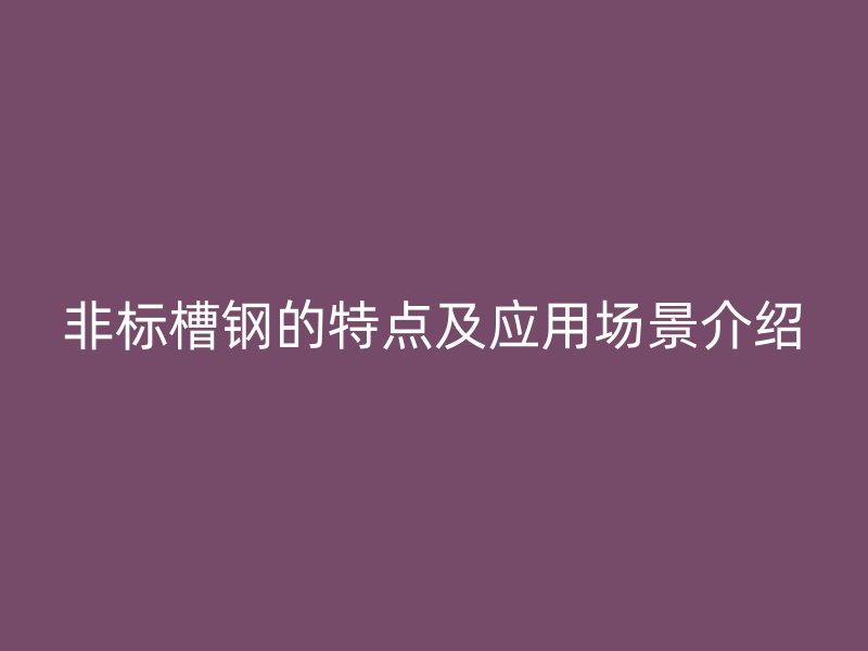 非標(biāo)槽鋼的特點(diǎn)及應(yīng)用場(chǎng)景介紹