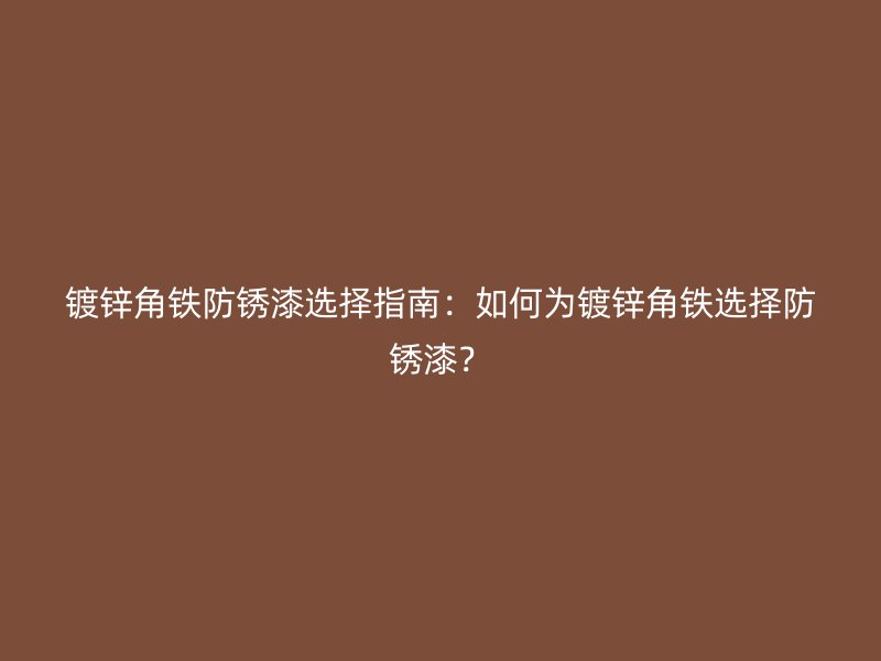 鍍鋅角鐵防銹漆選擇指南：如何為鍍鋅角鐵選擇防銹漆？