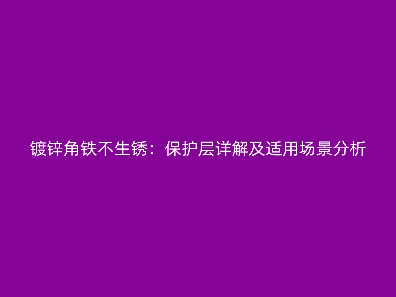 鍍鋅角鐵不生銹：保護(hù)層詳解及適用場景分析
