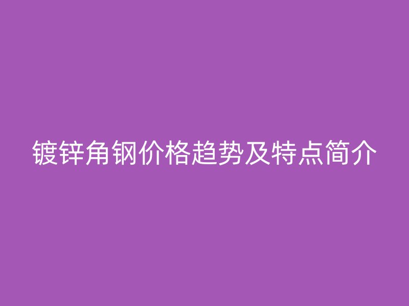 鍍鋅角鋼價(jià)格趨勢(shì)及特點(diǎn)簡(jiǎn)介