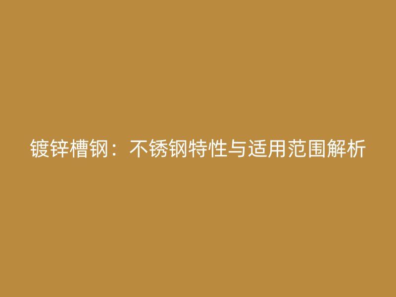 鍍鋅槽鋼：不銹鋼特性與適用范圍解析