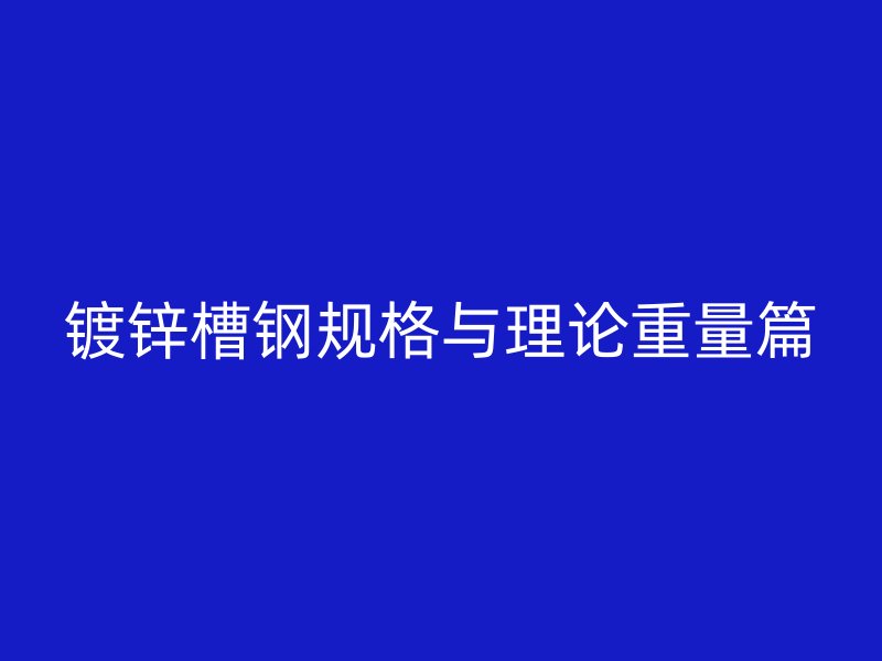 鍍鋅槽鋼規(guī)格與理論重量篇
