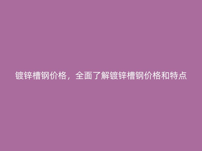 鍍鋅槽鋼價(jià)格，全面了解鍍鋅槽鋼價(jià)格和特點(diǎn)