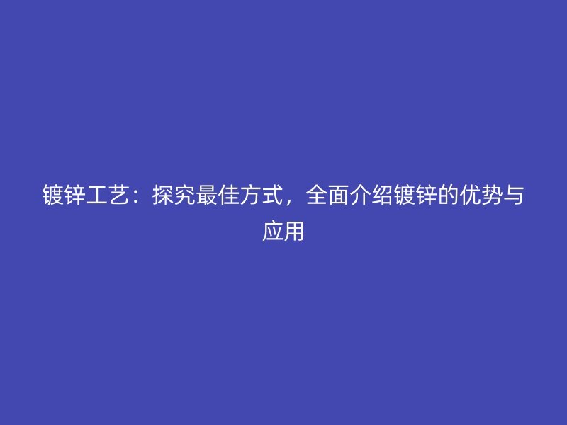 鍍鋅工藝：探究最佳方式，全面介紹鍍鋅的優(yōu)勢(shì)與應(yīng)用
