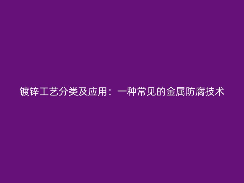 鍍鋅工藝分類及應(yīng)用：一種常見的金屬防腐技術(shù)
