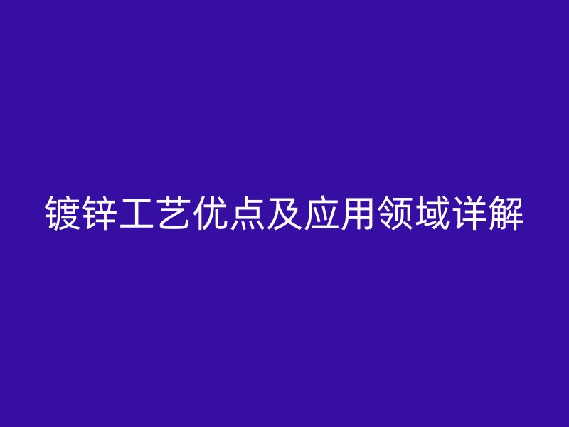 鍍鋅工藝優(yōu)點及應用領(lǐng)域詳解