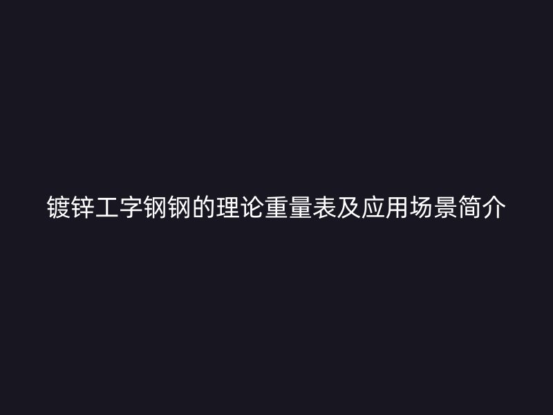 鍍鋅工字鋼鋼的理論重量表及應(yīng)用場(chǎng)景簡(jiǎn)介