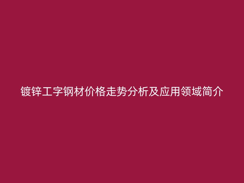 鍍鋅工字鋼材價格走勢分析及應用領(lǐng)域簡介