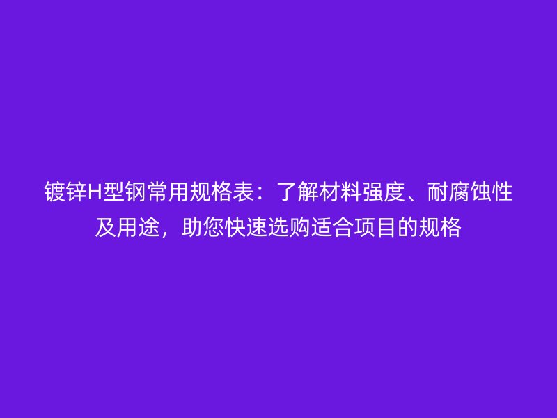 鍍鋅H型鋼常用規(guī)格表：了解材料強度、耐腐蝕性及用途，助您快速選購適合項目的規(guī)格