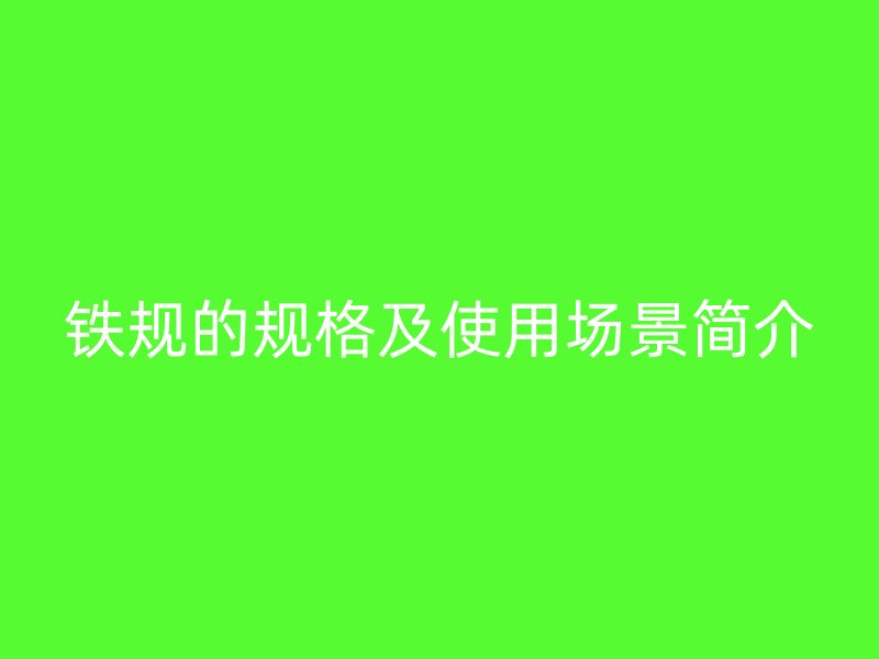 鐵規(guī)的規(guī)格及使用場(chǎng)景簡(jiǎn)介