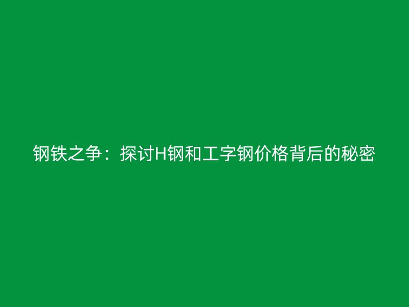 鋼鐵之爭(zhēng)：探討H鋼和工字鋼價(jià)格背后的秘密