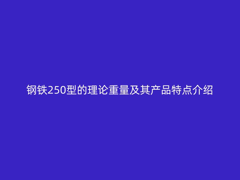 鋼鐵250型的理論重量及其產(chǎn)品特點介紹