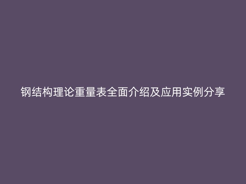 鋼結(jié)構(gòu)理論重量表全面介紹及應(yīng)用實(shí)例分享
