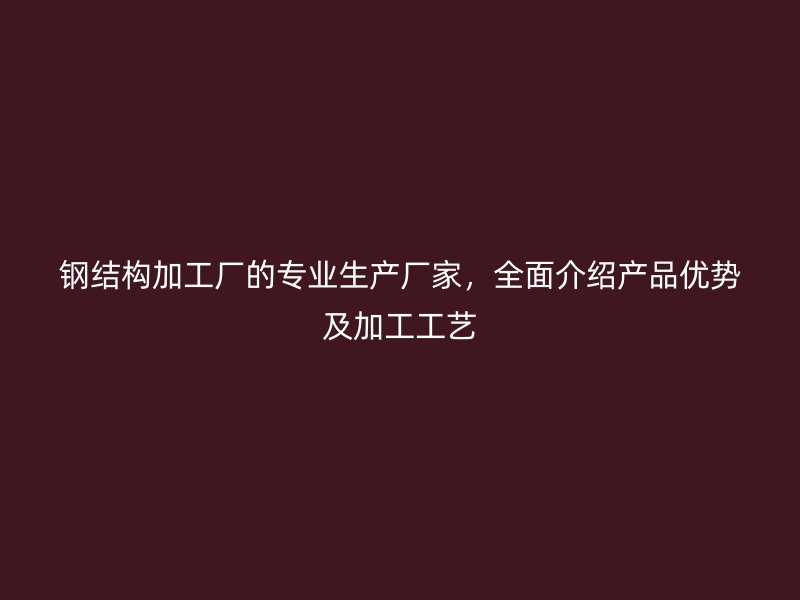 鋼結(jié)構(gòu)加工廠的專業(yè)生產(chǎn)廠家，全面介紹產(chǎn)品優(yōu)勢(shì)及加工工藝