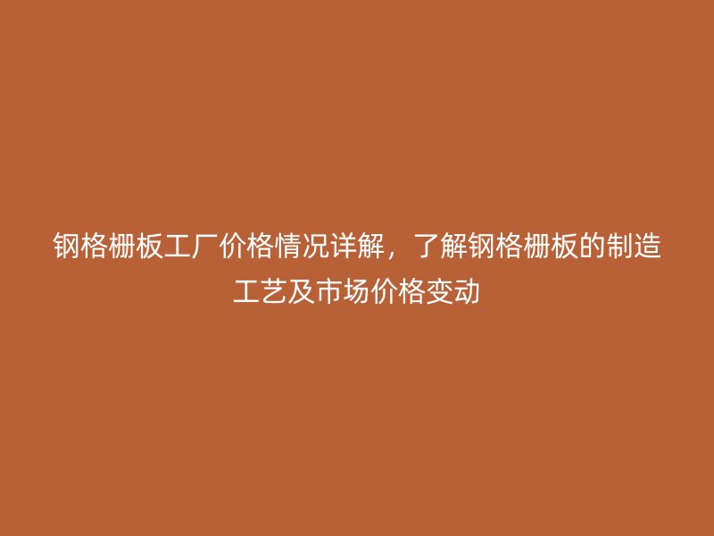 鋼格柵板工廠價格情況詳解，了解鋼格柵板的制造工藝及市場價格變動