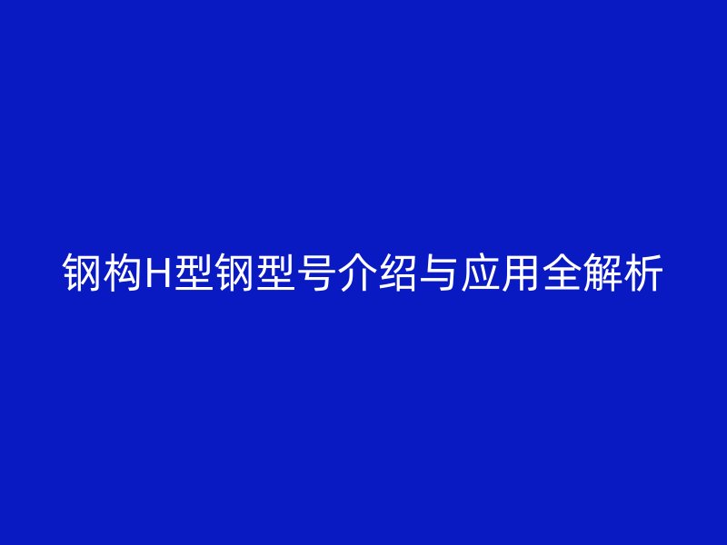 鋼構(gòu)H型鋼型號介紹與應(yīng)用全解析