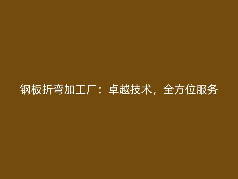 鋼板折彎加工廠：卓越技術(shù)，全方位服務(wù)