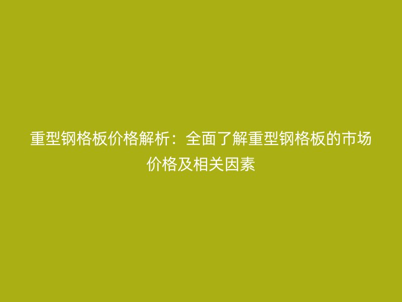 重型鋼格板價(jià)格解析：全面了解重型鋼格板的市場(chǎng)價(jià)格及相關(guān)因素