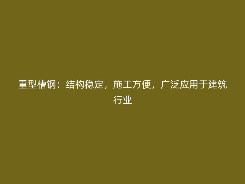 重型槽鋼：結(jié)構(gòu)穩(wěn)定，施工方便，廣泛應用于建筑行業(yè)