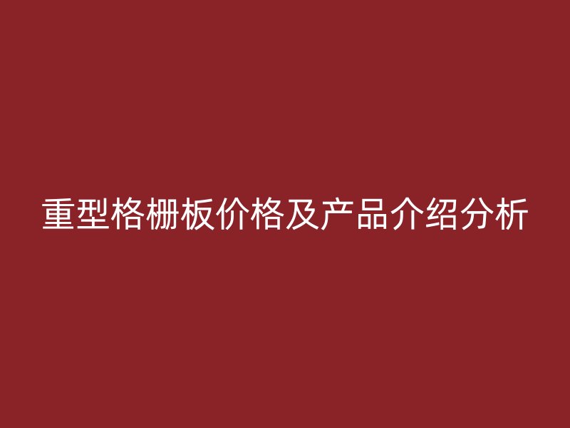 重型格柵板價(jià)格及產(chǎn)品介紹分析