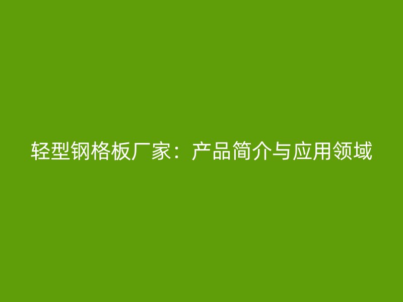 輕型鋼格板廠家：產(chǎn)品簡介與應(yīng)用領(lǐng)域